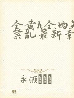 全黄h全肉短篇禁乱最新章节