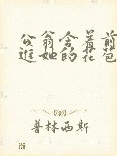 公翁含着前面挺进她的花苞