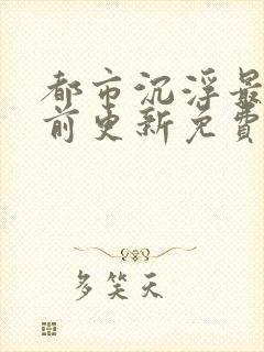 都市沉浮最快超前更新免费