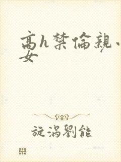 高h禁伦亲小幺女