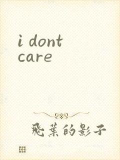 i dont care