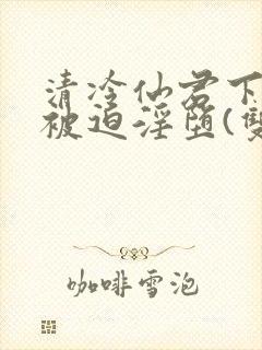 清冷仙君下山后被迫淫堕(双性大奶np)