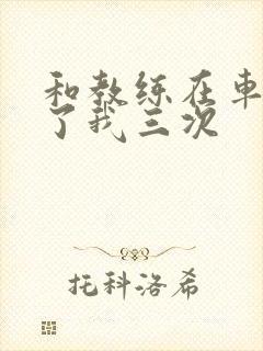 和教练在车里干了我三次