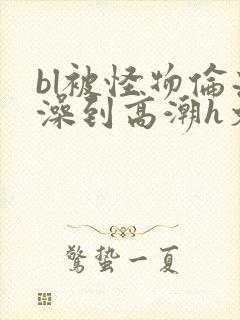 bl被怪物伦流澡到高潮h文