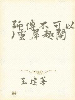 师傅不可以(限)灵犀趣阁