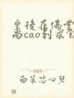 皇后在佛堂被和尚cao到求饶