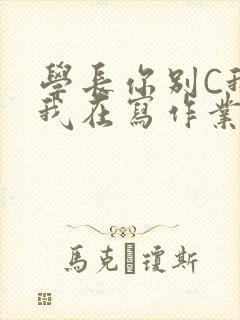 学长你别C我了我在写作业