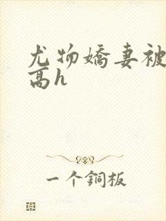 尤物娇妻被np高h