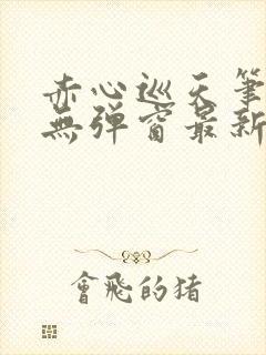 赤心巡天笔趣阁无弹窗最新