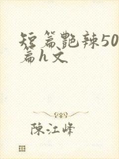 短篇艳辣500篇h文