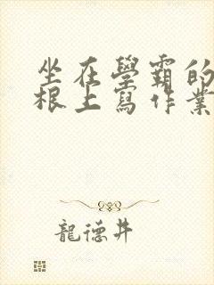 坐在学霸的大紫根上写作业