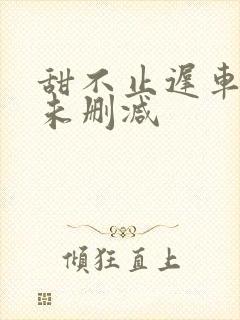 甜不止迟车浴室未删减