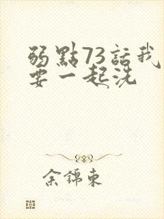 弱点73话我也要一起洗