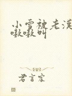 小雪被老汉玩得嗷嗷叫