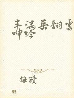 丰满岳翻云覆雨呻吟