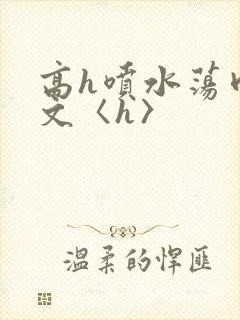 高h喷水荡肉欲文〈h〉