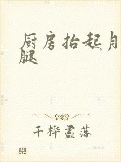 厨房抬起月月的腿
