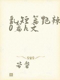 乱短篇艳辣500篇h文