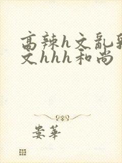 高辣h文乱乳h文hhh和尚