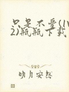 只是不爱(1V2)瓶瓶下载