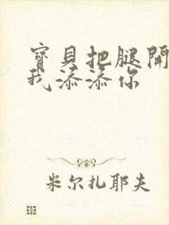 宝贝把腿开大让我添添你