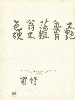 色翁荡息又大又硬又粗肖艳