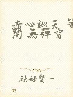 赤心巡天 笔趣阁 无弹窗