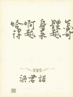 哈啊身体怎么变得越来越奇怪了