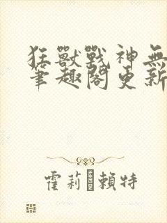 狂兽战神无弹窗笔趣阁更新