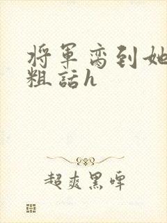 将军脔到她哭h粗话h