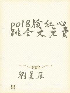 po18脸红心跳全文免费阅读笔趣阁