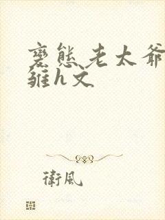 变态老太爷调教雏h文