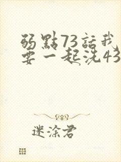 弱点73话我也要一起洗43321