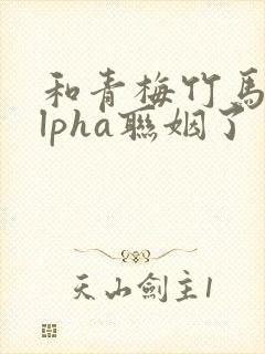 和青梅竹马的alpha联姻了 笔趣阁封面