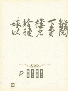 嫁给楼下糙汉后以后免费阅读书香