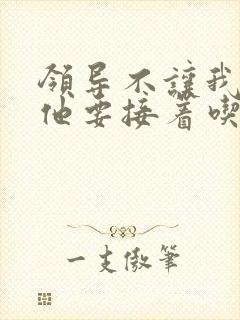 领导不让我断奶他要接着吃