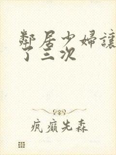 邻居少妇让我爽了三次