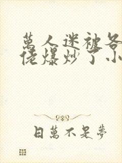 万人迷被各路大佬爆炒了小说