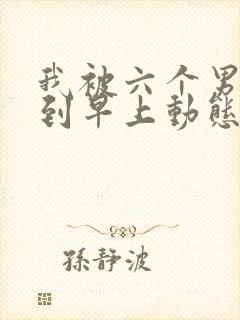 我被六个男人躁到早上动态图