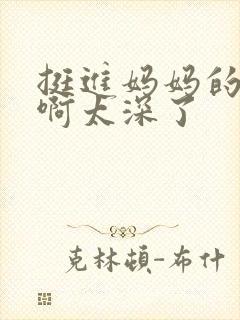 挺进妈妈的花苞啊太深了