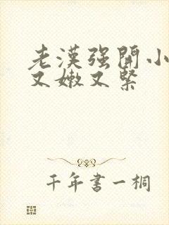 老汉强开小嫩苞又嫩又紧