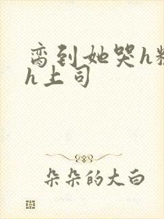 脔到她哭h粗话h上司