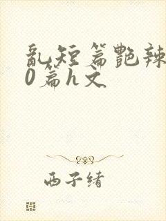 乱短篇艳辣500篇h文