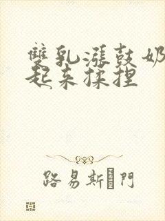 双乳涨鼓奶头翘起来揉捏