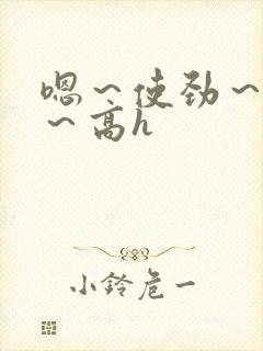 嗯～使劲～别停～高h