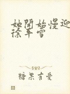 她开始慢迎迎合徐平雪