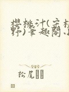 樱桃汁(宋枝江野)笔趣阁小说渡欲