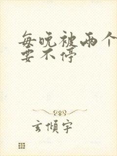 每晚被两个师傅要不停