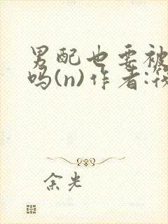 男配也要被爆炒吗(n)作者:筏喻