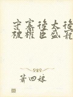 守寡后太后娘娘被权臣盛宠了免费